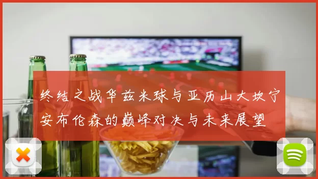 终结之战华兹米球与亚历山大坎宁安布伦森的巅峰对决与未来展望