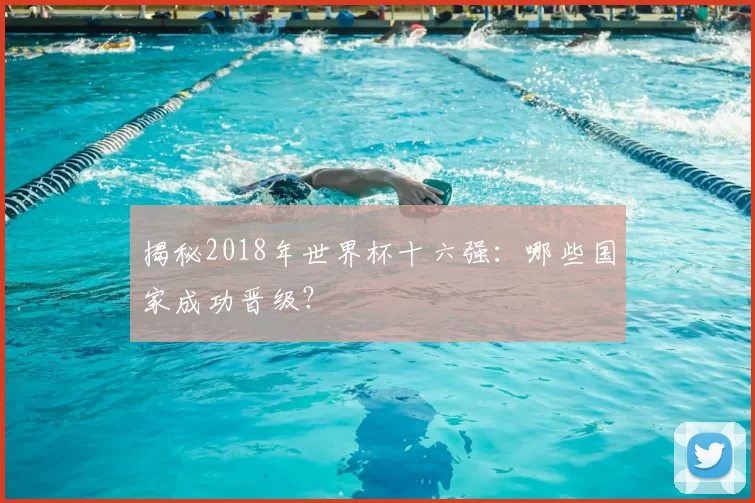 揭秘2018年世界杯十六强：哪些国家成功晋级？