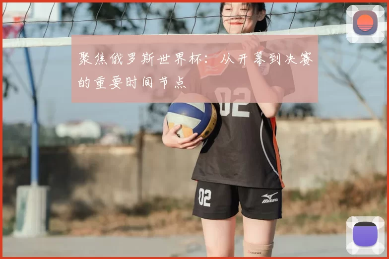 聚焦俄罗斯世界杯：从开幕到决赛的重要时间节点