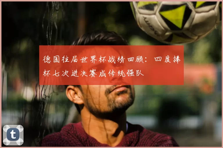德国往届世界杯战绩回顾:四度捧杯七次进决赛成传统强队