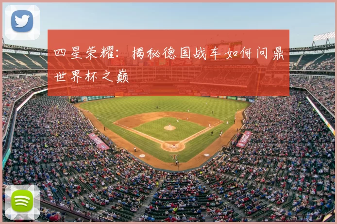 四星荣耀：揭秘德国战车如何问鼎世界杯之巅