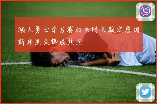 湖人勇士季后赛对决时间敲定詹姆斯库里交锋成焦点
