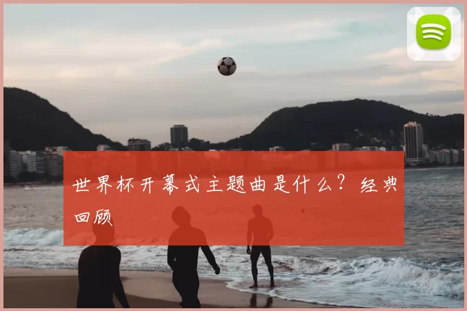 世界杯开幕式主题曲是什么？经典回顾