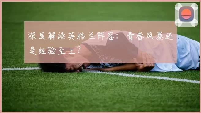 深度解读英格兰阵容:青春风暴还是经验至上?