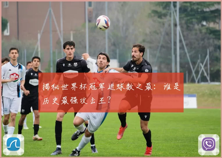 揭秘世界杯冠军进球数之最:谁是历史最强攻击王?