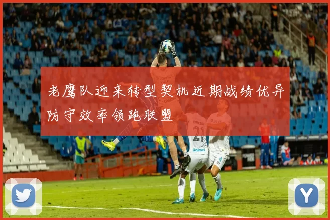 老鹰队迎来转型契机近期战绩优异防守效率领跑联盟