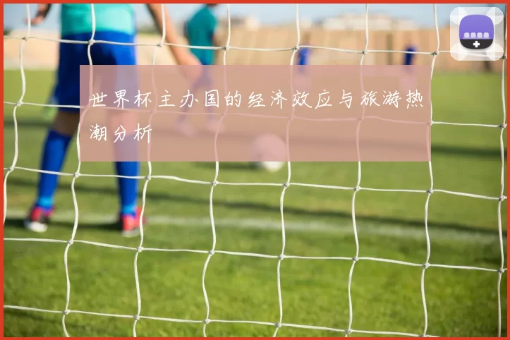 世界杯主办国的经济效应与旅游热潮分析