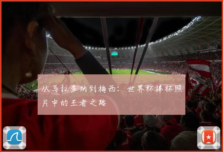 从马拉多纳到梅西:世界杯捧杯照片中的王者之路
