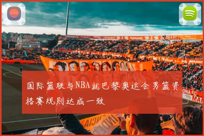 国际篮联与NBA就巴黎奥运会男篮资格赛规则达成一致