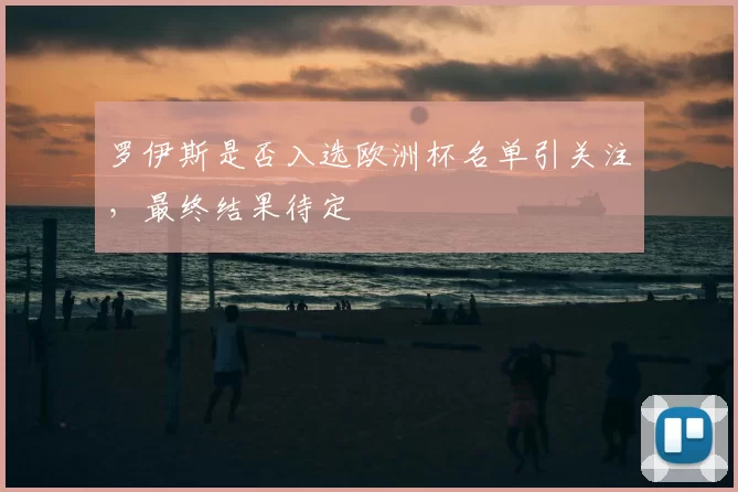 罗伊斯是否入选欧洲杯名单引关注，最终结果待定
