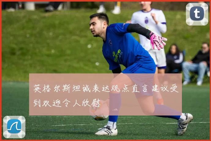 英格尔斯坦诚表达观点直言建议受到欢迎令人欣慰