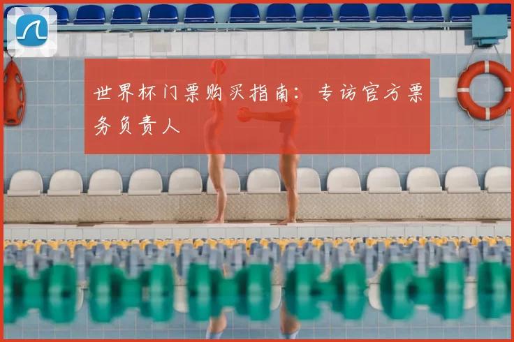 世界杯门票购买指南:专访官方票务负责人