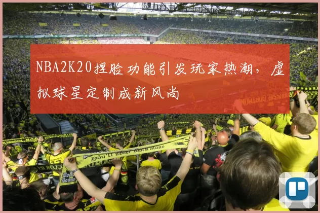 NBA2K20捏脸功能引发玩家热潮，虚拟球星定制成新风尚