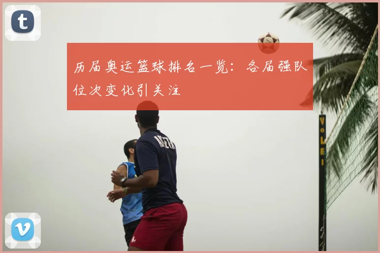 历届奥运篮球排名一览：各届强队位次变化引关注