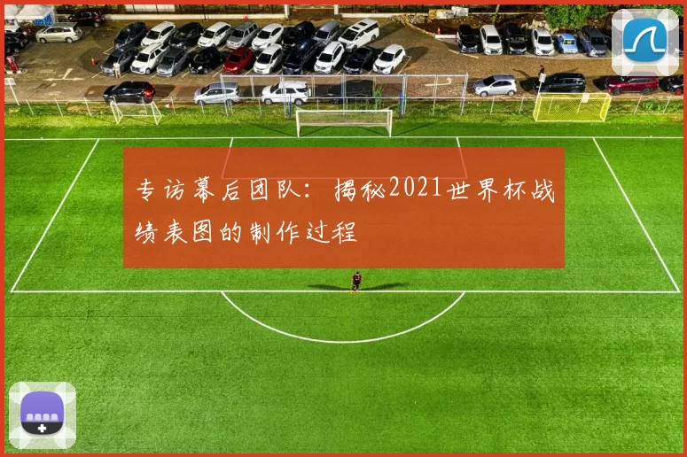 专访幕后团队：揭秘2021世界杯战绩表图的制作过程