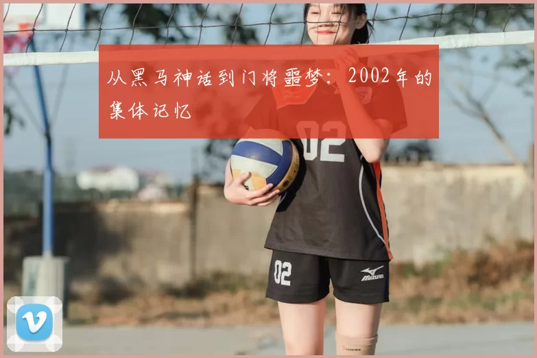 从黑马神话到门将噩梦：2002年的集体记忆