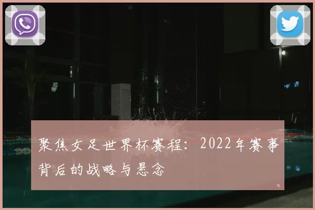 聚焦女足世界杯赛程：2022年赛事背后的战略与悬念