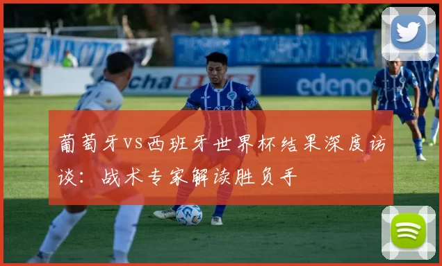 葡萄牙vs西班牙世界杯结果深度访谈:战术专家解读胜负手