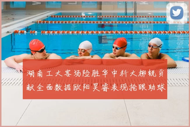 湖南工大客场险胜华中科大柳锐贡献全面数据欧阳昊睿表现抢眼助球队取胜