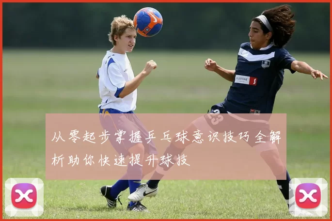 从零起步掌握乒乓球意识技巧全解析助你快速提升球技