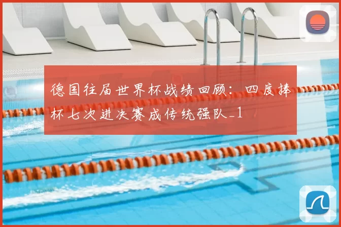 德国往届世界杯战绩回顾:四度捧杯七次进决赛成传统强队_1