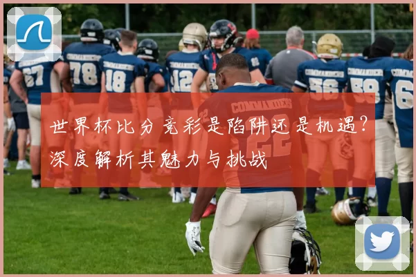 世界杯比分竞彩是陷阱还是机遇？深度解析其魅力与挑战