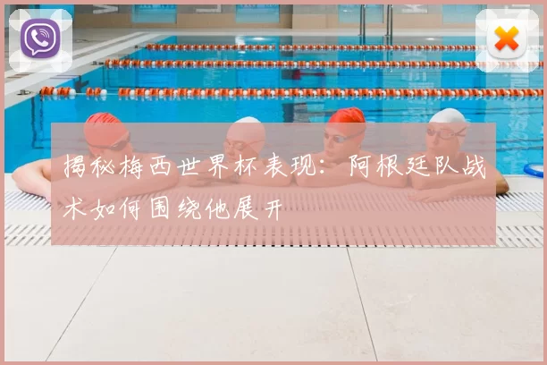 揭秘梅西世界杯表现：阿根廷队战术如何围绕他展开