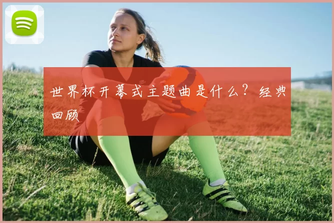 世界杯开幕式主题曲是什么？经典回顾