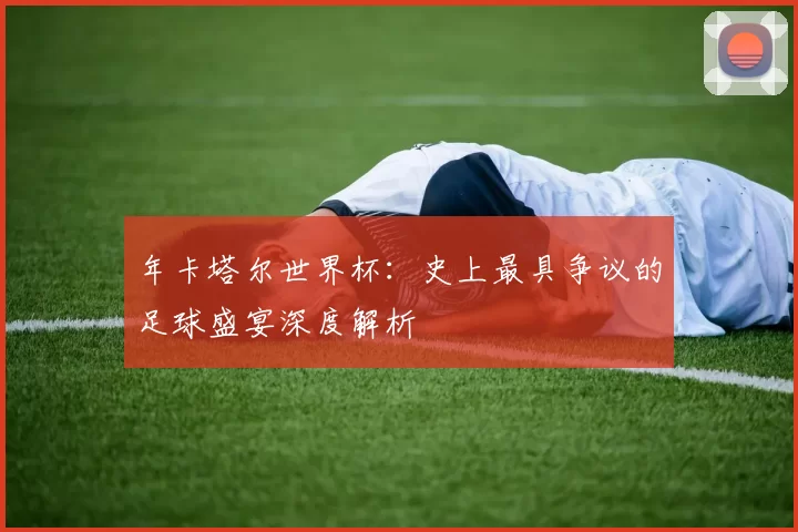 年卡塔尔世界杯：史上最具争议的足球盛宴深度解析