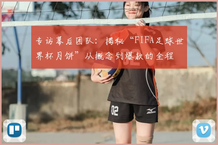 专访幕后团队：揭秘“FIFA足球世界杯月饼”从概念到爆款的全程