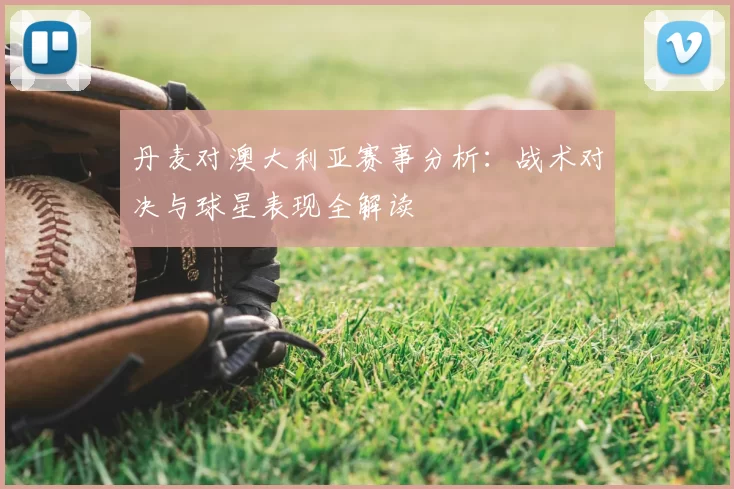 丹麦对澳大利亚赛事分析：战术对决与球星表现全解读