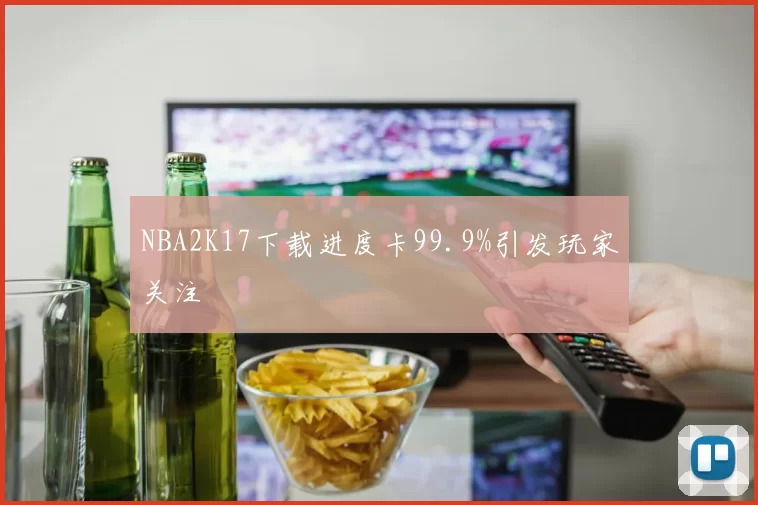 NBA2K17下载进度卡99.9%引发玩家关注