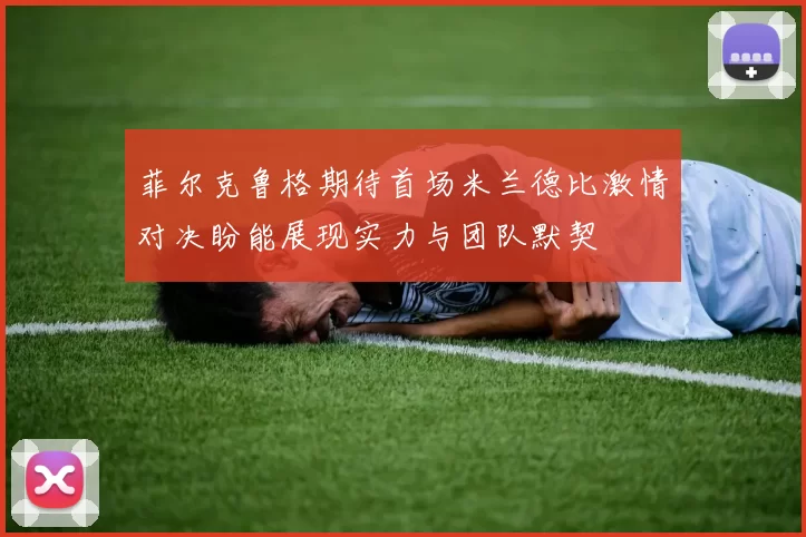 菲尔克鲁格期待首场米兰德比激情对决盼能展现实力与团队默契