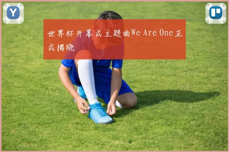 世界杯开幕式主题曲We Are One正式揭晓