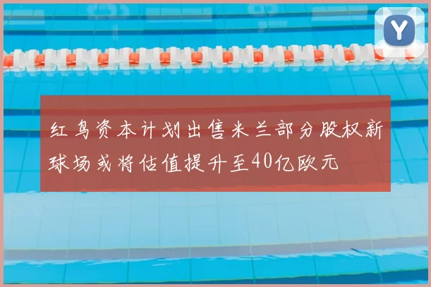 红鸟资本计划出售米兰部分股权新球场或将估值提升至40亿欧元