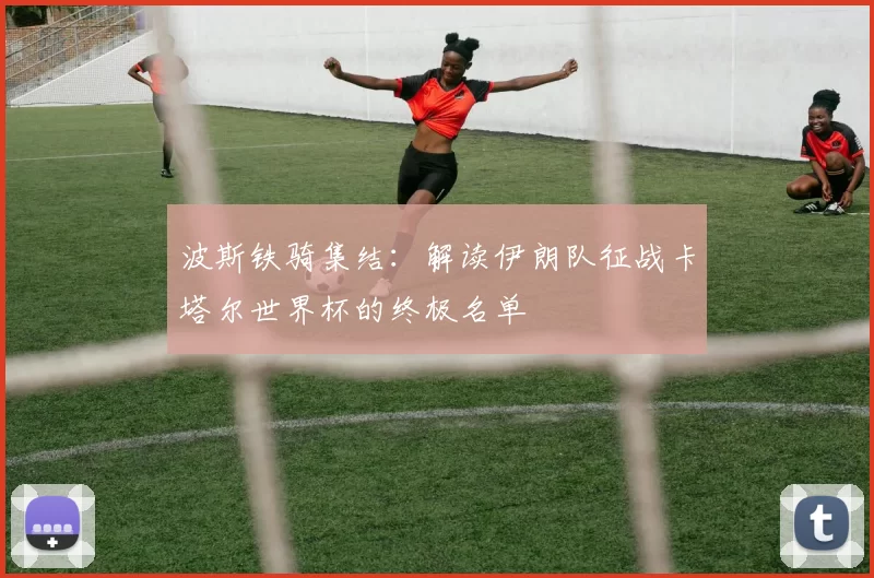 波斯铁骑集结:解读伊朗队征战卡塔尔世界杯的终极名单