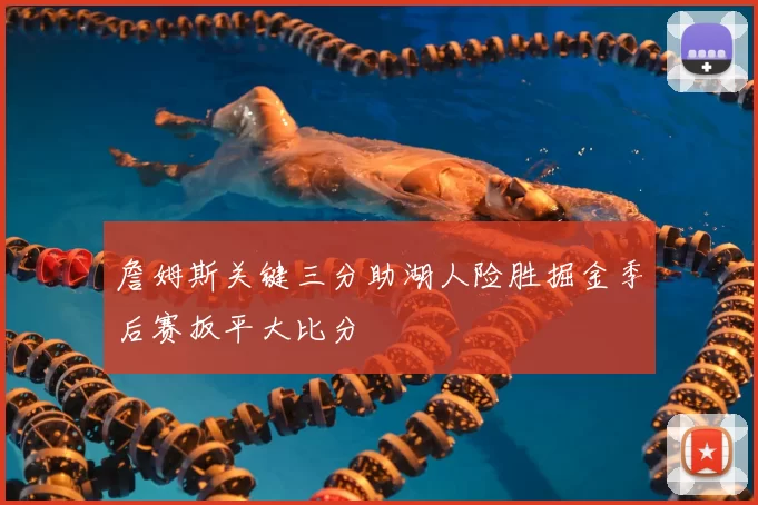 詹姆斯关键三分助湖人险胜掘金季后赛扳平大比分