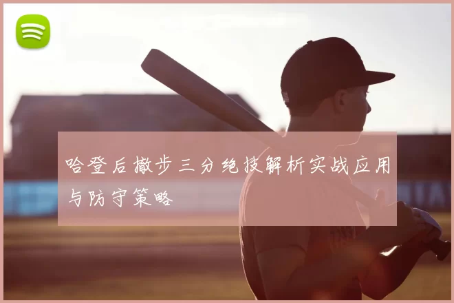 哈登后撤步三分绝技解析实战应用与防守策略