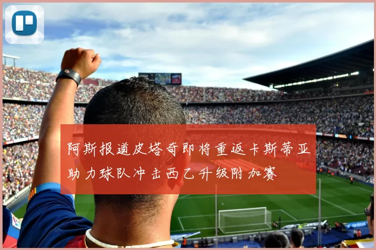 阿斯报道皮塔奇即将重返卡斯蒂亚助力球队冲击西乙升级附加赛