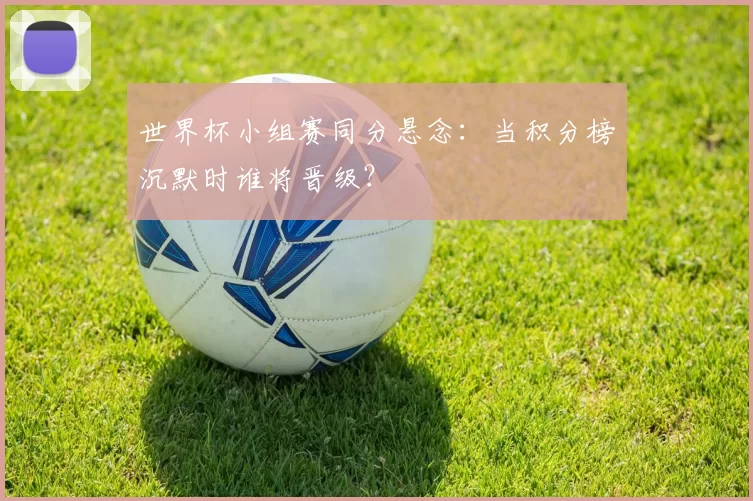 世界杯小组赛同分悬念：当积分榜沉默时谁将晋级？