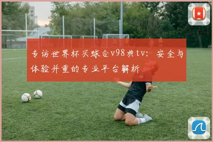 专访世界杯买球合v98典tv：安全与体验并重的专业平台解析