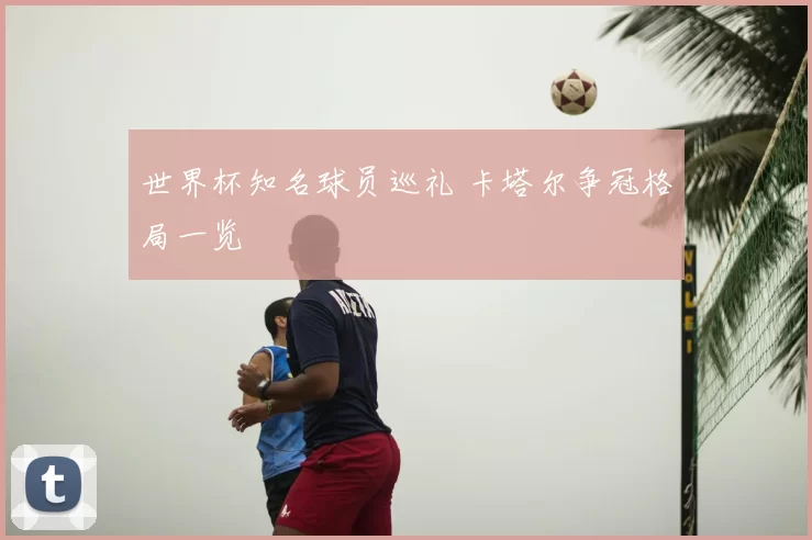 世界杯知名球员巡礼 卡塔尔争冠格局一览