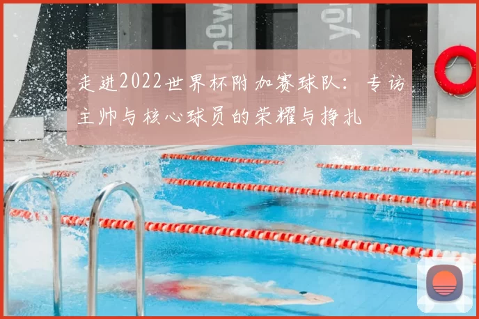 走进2022世界杯附加赛球队：专访主帅与核心球员的荣耀与挣扎