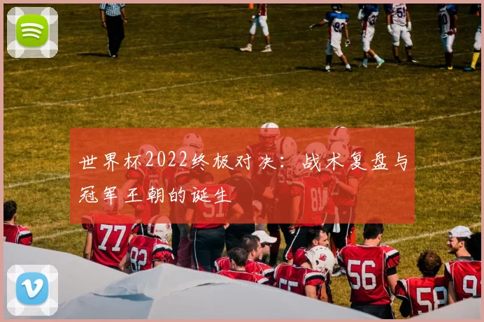 世界杯2022终极对决:战术复盘与冠军王朝的诞生