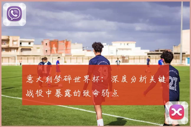 意大利梦碎世界杯：深度分析关键战役中暴露的致命弱点