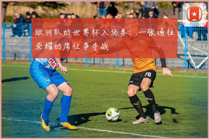 欧洲队的世界杯入场券：一张通往荣耀的席位争夺战