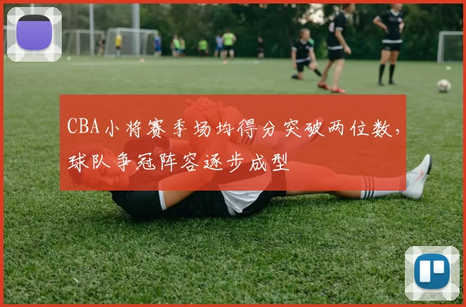 CBA小将赛季场均得分突破两位数,球队争冠阵容逐步成型