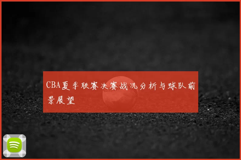 CBA夏季联赛决赛战况分析与球队前景展望