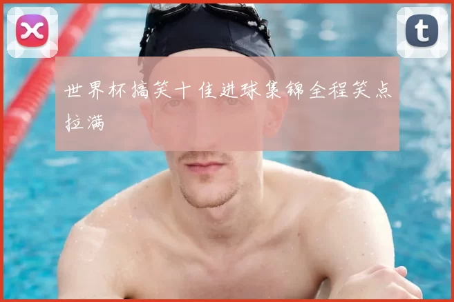 世界杯搞笑十佳进球集锦全程笑点拉满