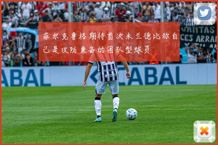 菲尔克鲁格期待首次米兰德比称自己是攻防兼备的团队型球员